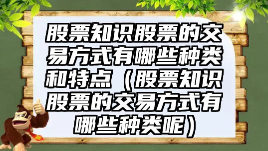 股票知識(shí)股票的交易方式有哪些種類和特點(diǎn)（股票知識(shí)股票的交易方式有哪些種類呢）