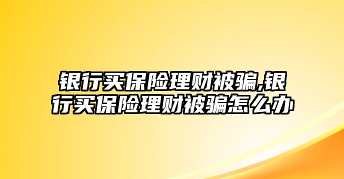 銀行買保險(xiǎn)理財(cái)被騙,銀行買保險(xiǎn)理財(cái)被騙怎么辦