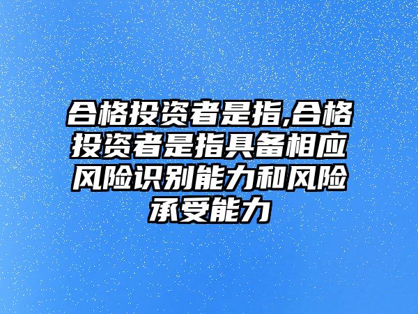 合格投資者是指,合格投資者是指具備相應(yīng)風(fēng)險識別能力和風(fēng)險承受能力