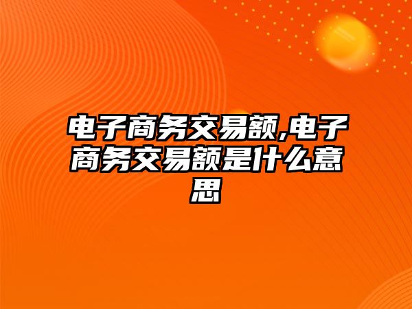 電子商務(wù)交易額,電子商務(wù)交易額是什么意思