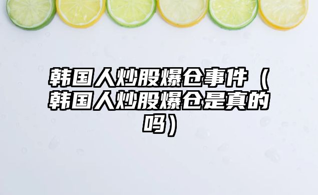 韓國(guó)人炒股爆倉事件（韓國(guó)人炒股爆倉是真的嗎）