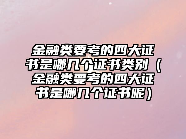 金融類要考的四大證書是哪幾個(gè)證書類別（金融類要考的四大證書是哪幾個(gè)證書呢）