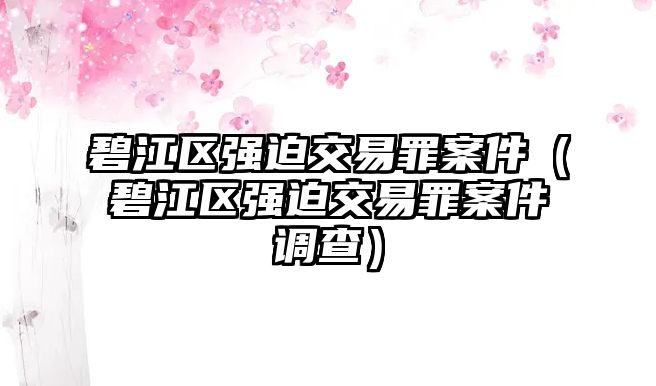 碧江區(qū)強迫交易罪案件（碧江區(qū)強迫交易罪案件調查）