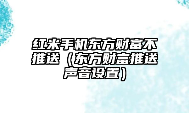 紅米手機(jī)東方財(cái)富不推送（東方財(cái)富推送聲音設(shè)置）