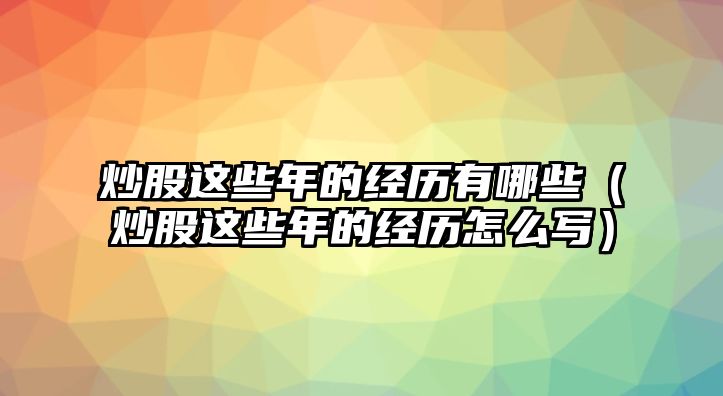 炒股這些年的經(jīng)歷有哪些（炒股這些年的經(jīng)歷怎么寫）