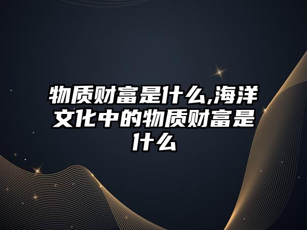 物質(zhì)財富是什么,海洋文化中的物質(zhì)財富是什么