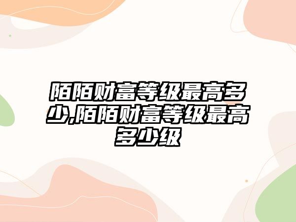 陌陌財富等級最高多少,陌陌財富等級最高多少級