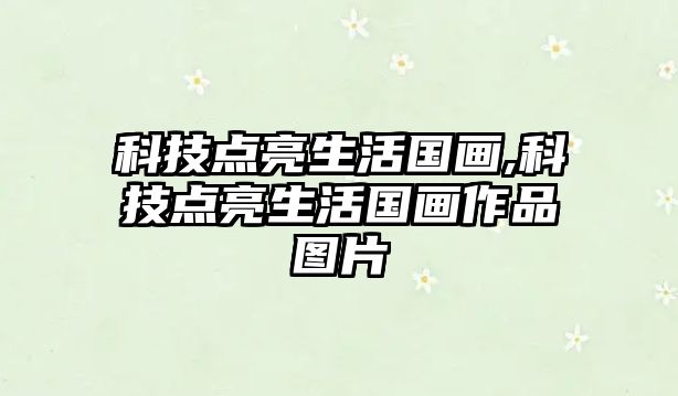 科技點(diǎn)亮生活國(guó)畫(huà),科技點(diǎn)亮生活國(guó)畫(huà)作品圖片