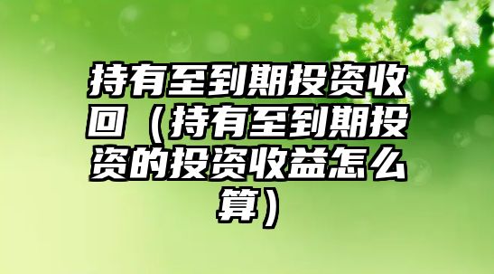 持有至到期投資收回（持有至到期投資的投資收益怎么算）