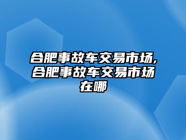 合肥事故車交易市場,合肥事故車交易市場在哪