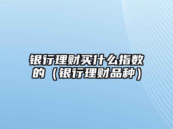 銀行理財(cái)買什么指數(shù)的（銀行理財(cái)品種）