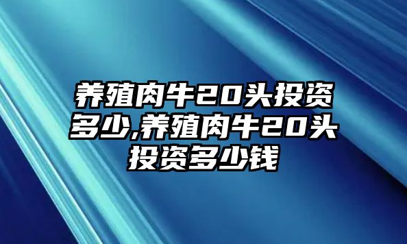 養(yǎng)殖肉牛20頭投資多少,養(yǎng)殖肉牛20頭投資多少錢