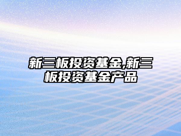 新三板投資基金,新三板投資基金產(chǎn)品