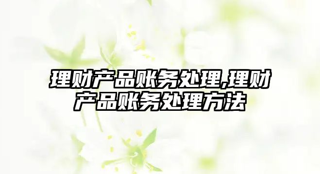 理財產(chǎn)品賬務(wù)處理,理財產(chǎn)品賬務(wù)處理方法