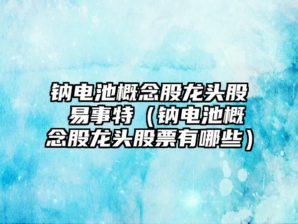 鈉電池概念股龍頭股 易事特（鈉電池概念股龍頭股票有哪些）