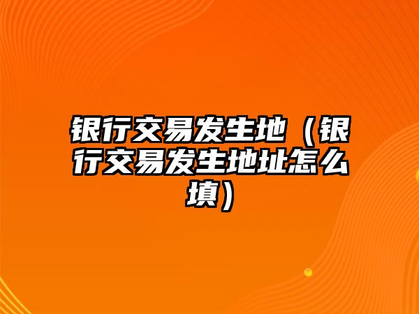 銀行交易發(fā)生地（銀行交易發(fā)生地址怎么填）