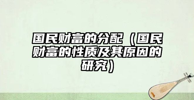 國(guó)民財(cái)富的分配（國(guó)民財(cái)富的性質(zhì)及其原因的研究）