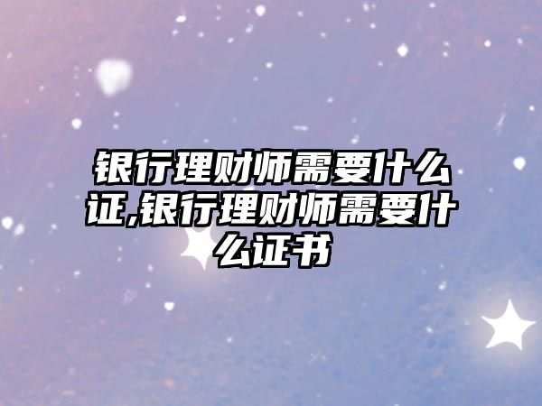 銀行理財師需要什么證,銀行理財師需要什么證書