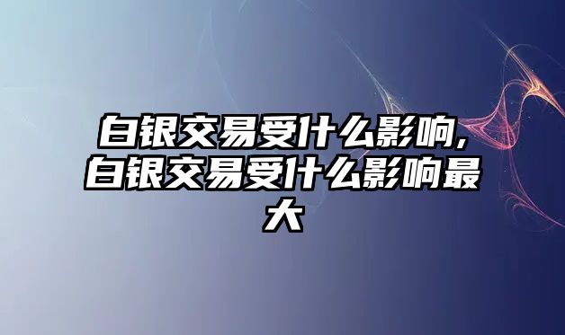 白銀交易受什么影響,白銀交易受什么影響最大