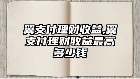 翼支付理財收益,翼支付理財收益最高多少錢