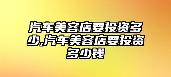 汽車美容店要投資多少,汽車美容店要投資多少錢