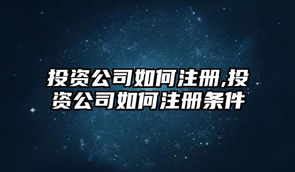 投資公司如何注冊,投資公司如何注冊條件