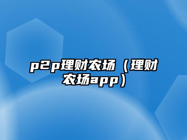 p2p理財農(nóng)場（理財農(nóng)場app）