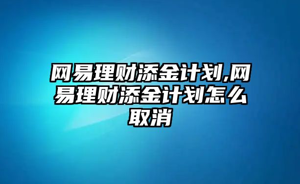 網(wǎng)易理財(cái)添金計(jì)劃,網(wǎng)易理財(cái)添金計(jì)劃怎么取消