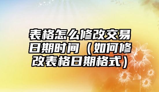 表格怎么修改交易日期時間（如何修改表格日期格式）