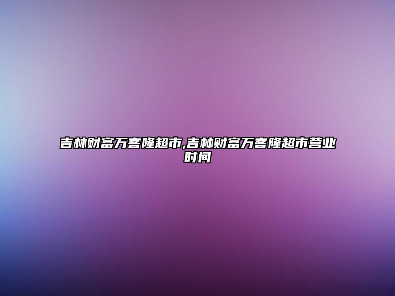 吉林財富萬客隆超市,吉林財富萬客隆超市營業(yè)時間