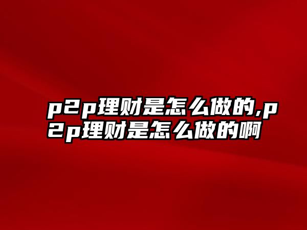 p2p理財(cái)是怎么做的,p2p理財(cái)是怎么做的啊