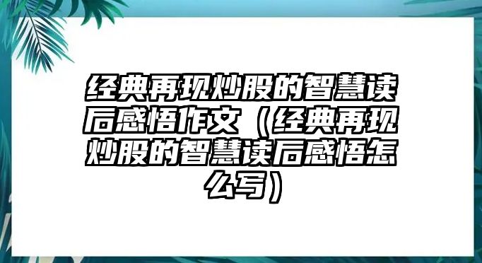 經(jīng)典再現(xiàn)炒股的智慧讀后感悟作文（經(jīng)典再現(xiàn)炒股的智慧讀后感悟怎么寫）