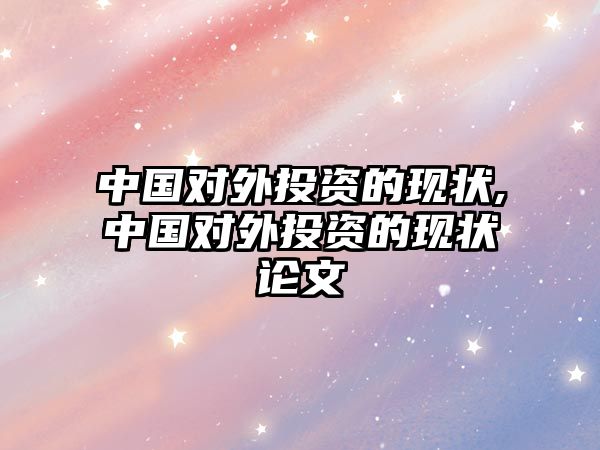 中國對外投資的現(xiàn)狀,中國對外投資的現(xiàn)狀論文