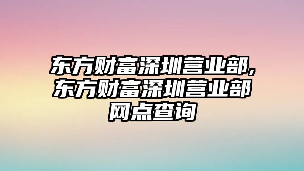 東方財富深圳營業(yè)部,東方財富深圳營業(yè)部網(wǎng)點查詢