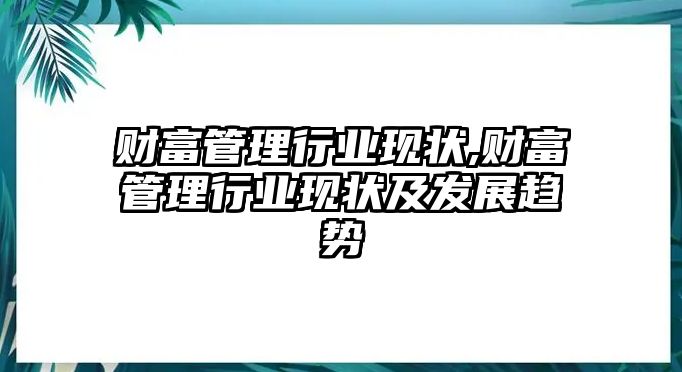 財(cái)富管理行業(yè)現(xiàn)狀,財(cái)富管理行業(yè)現(xiàn)狀及發(fā)展趨勢(shì)