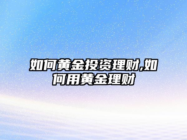 如何黃金投資理財,如何用黃金理財