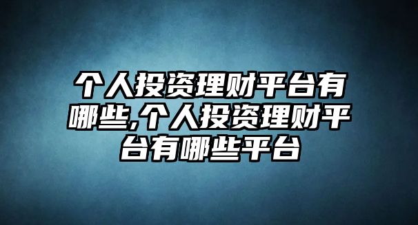 個(gè)人投資理財(cái)平臺(tái)有哪些,個(gè)人投資理財(cái)平臺(tái)有哪些平臺(tái)