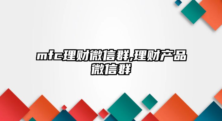 mfc理財(cái)微信群,理財(cái)產(chǎn)品微信群