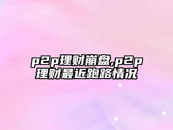 p2p理財崩盤,p2p理財最近跑路情況