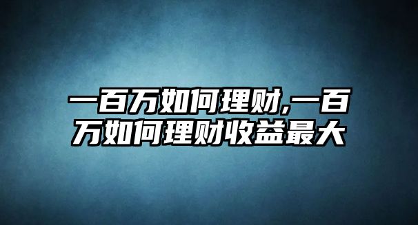 一百萬如何理財,一百萬如何理財收益最大