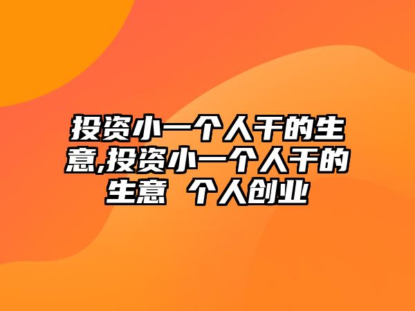 投資小一個人干的生意,投資小一個人干的生意 個人創(chuàng)業(yè)