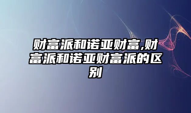 財富派和諾亞財富,財富派和諾亞財富派的區(qū)別