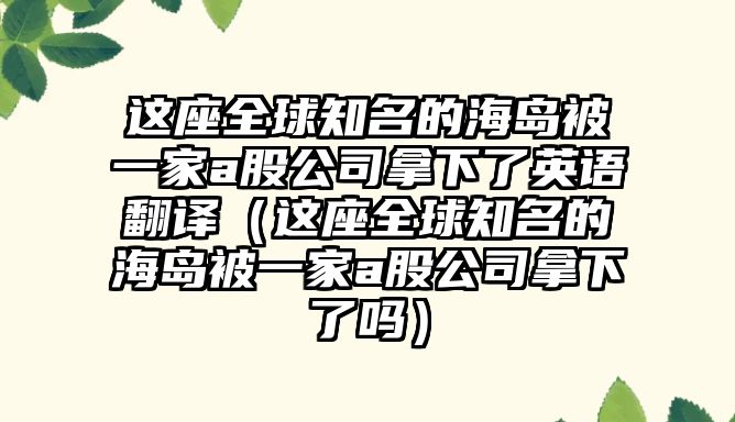 這座全球知名的海島被一家a股公司拿下了英語翻譯（這座全球知名的海島被一家a股公司拿下了嗎）