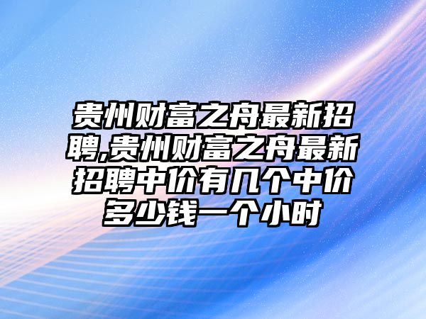 貴州財(cái)富之舟最新招聘,貴州財(cái)富之舟最新招聘中價(jià)有幾個(gè)中價(jià)多少錢一個(gè)小時(shí)