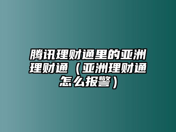 騰訊理財通里的亞洲理財通（亞洲理財通怎么報警）