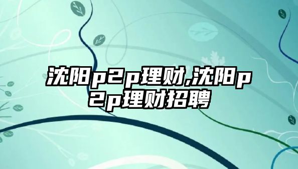 沈陽p2p理財,沈陽p2p理財招聘