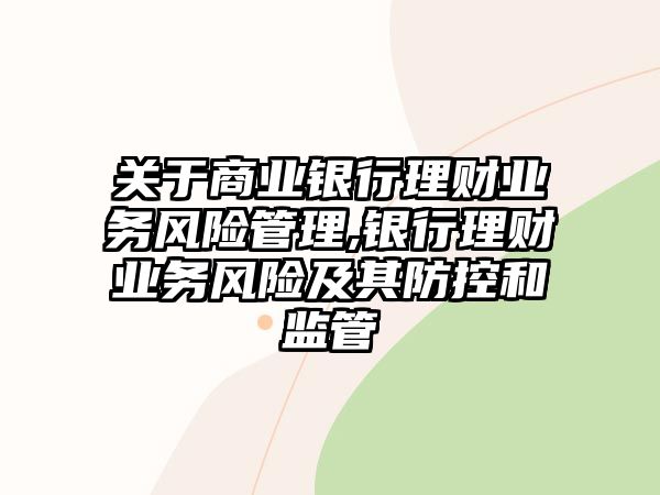 關(guān)于商業(yè)銀行理財業(yè)務(wù)風(fēng)險管理,銀行理財業(yè)務(wù)風(fēng)險及其防控和監(jiān)管