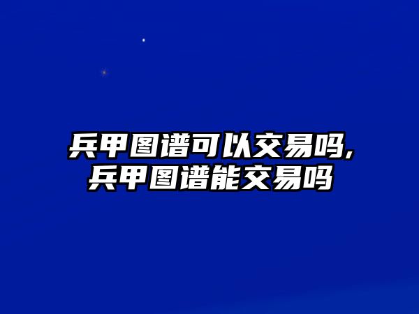 兵甲圖譜可以交易嗎,兵甲圖譜能交易嗎