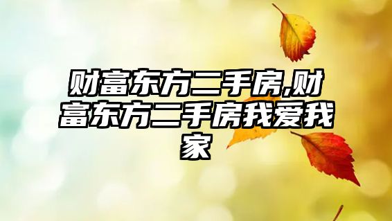 財富東方二手房,財富東方二手房我愛我家