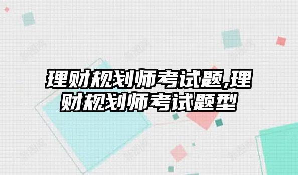 理財規(guī)劃師考試題,理財規(guī)劃師考試題型